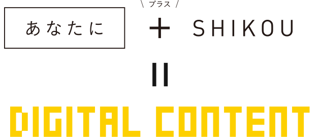 あなたに ＋ SHIKOU = DIGITAL CONTENT