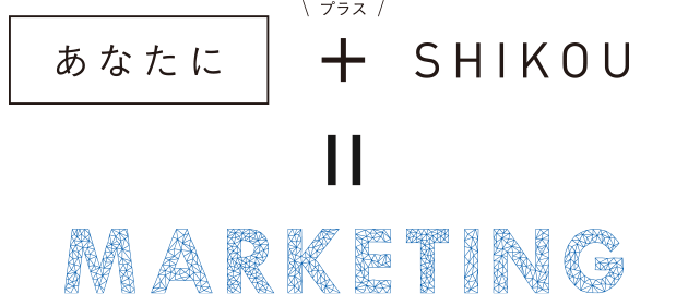 あなたに ＋ SHIKOU = MARKETING