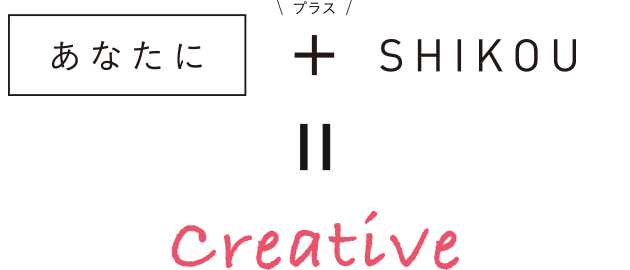 あなたに ＋ SHIKOU = creative